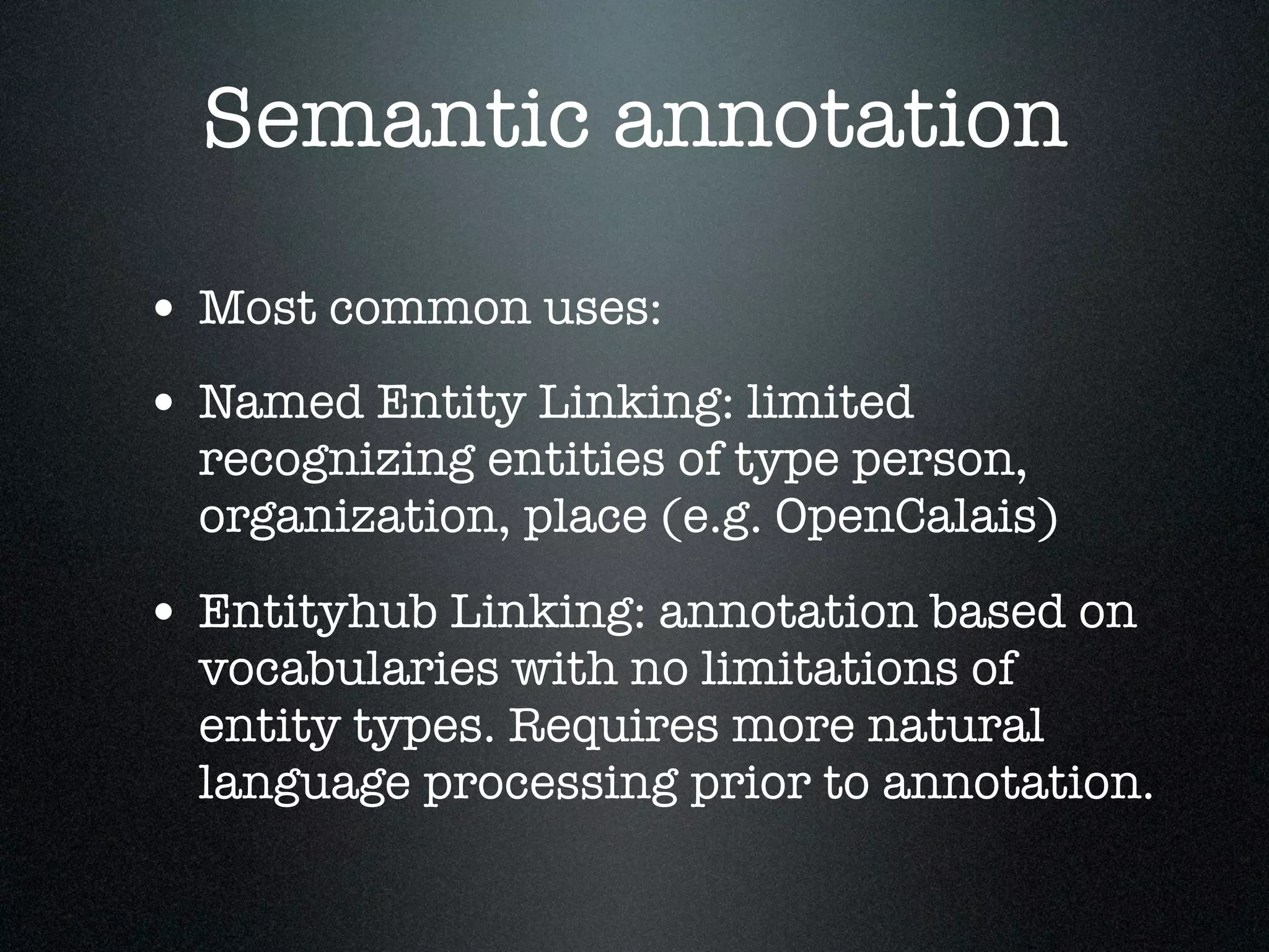 Semantic annotation
• Most common uses:
• Named Entity Linking: limited

recognizing entities of type person,
organization, place (e.g. OpenCalais)

• Entityhub Linking: annotation based on

vocabularies with no limitations of
entity types. Requires more natural
language processing prior to annotation.

 