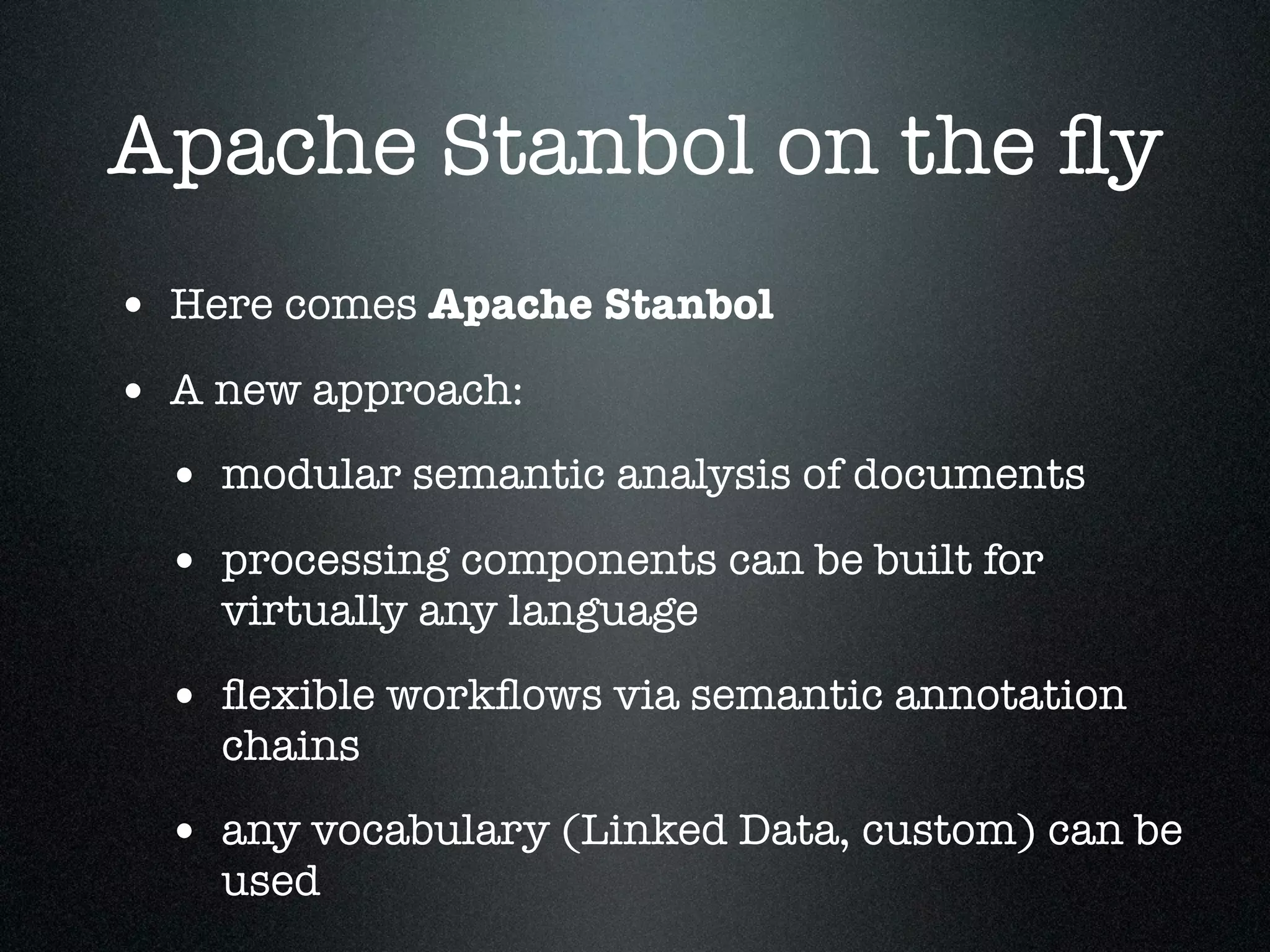 Apache Stanbol on the ﬂy
• Here comes Apache Stanbol
• A new approach:
• modular semantic analysis of documents
• processing components can be built for
virtually any language

• ﬂexible workﬂows via semantic annotation
chains

• any vocabulary (Linked Data, custom) can be
used

 