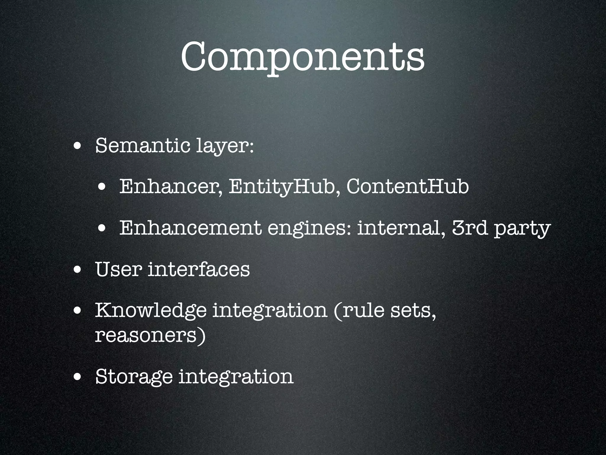 Components
• Semantic layer:
• Enhancer, EntityHub, ContentHub
• Enhancement engines: internal, 3rd party
• User interfaces
• Knowledge integration (rule sets,
reasoners)

• Storage integration

 