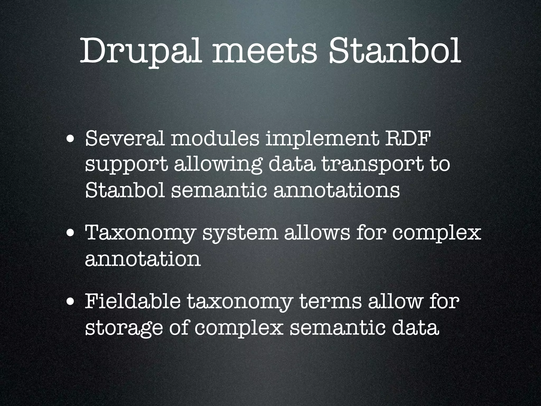 Drupal meets Stanbol
• Several modules implement RDF

support allowing data transport to
Stanbol semantic annotations

• Taxonomy system allows for complex
annotation

• Fieldable taxonomy terms allow for
storage of complex semantic data

 
