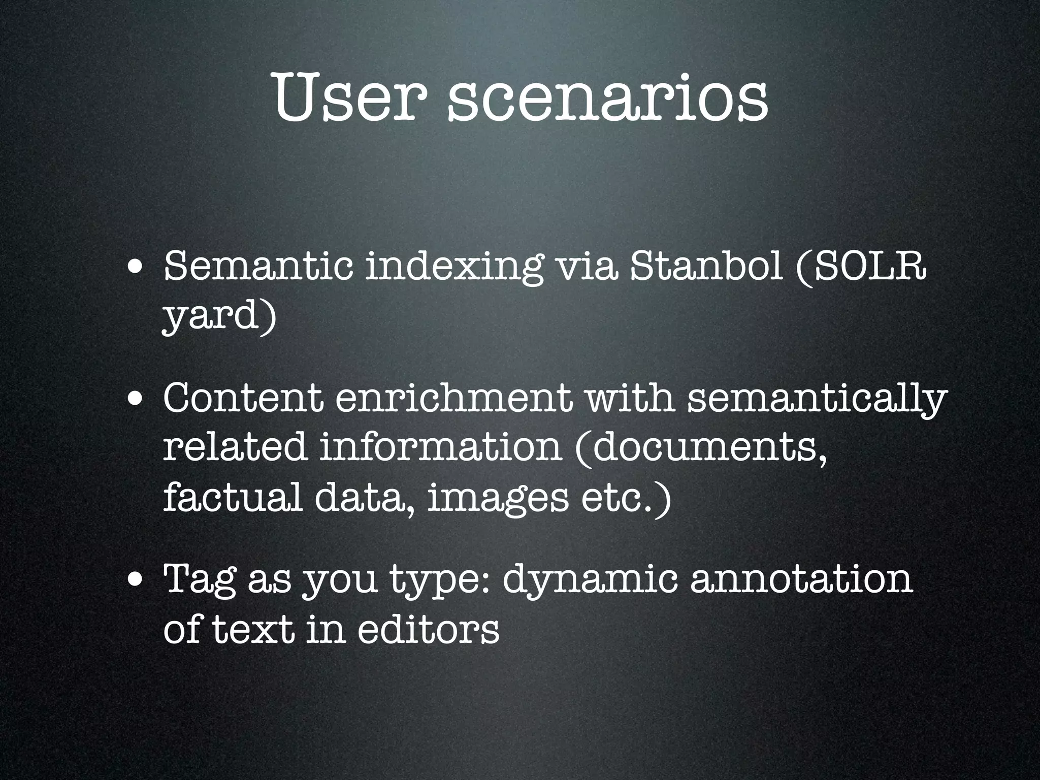 User scenarios
• Semantic indexing via Stanbol (SOLR
yard)

• Content enrichment with semantically
related information (documents,
factual data, images etc.)

• Tag as you type: dynamic annotation
of text in editors

 