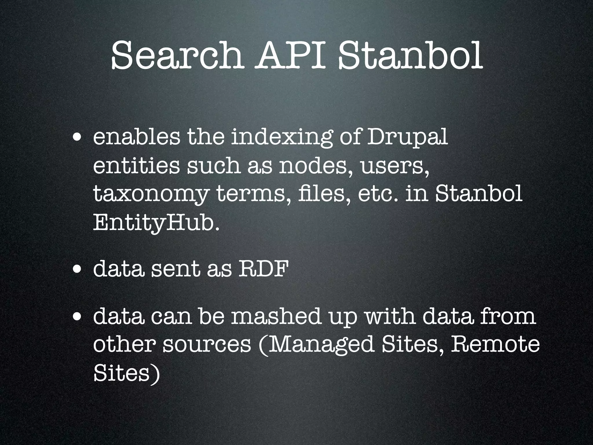Search API Stanbol
• enables the indexing of Drupal

entities such as nodes, users,
taxonomy terms, ﬁles, etc. in Stanbol
EntityHub.

• data sent as RDF
• data can be mashed up with data from

other sources (Managed Sites, Remote
Sites)

 