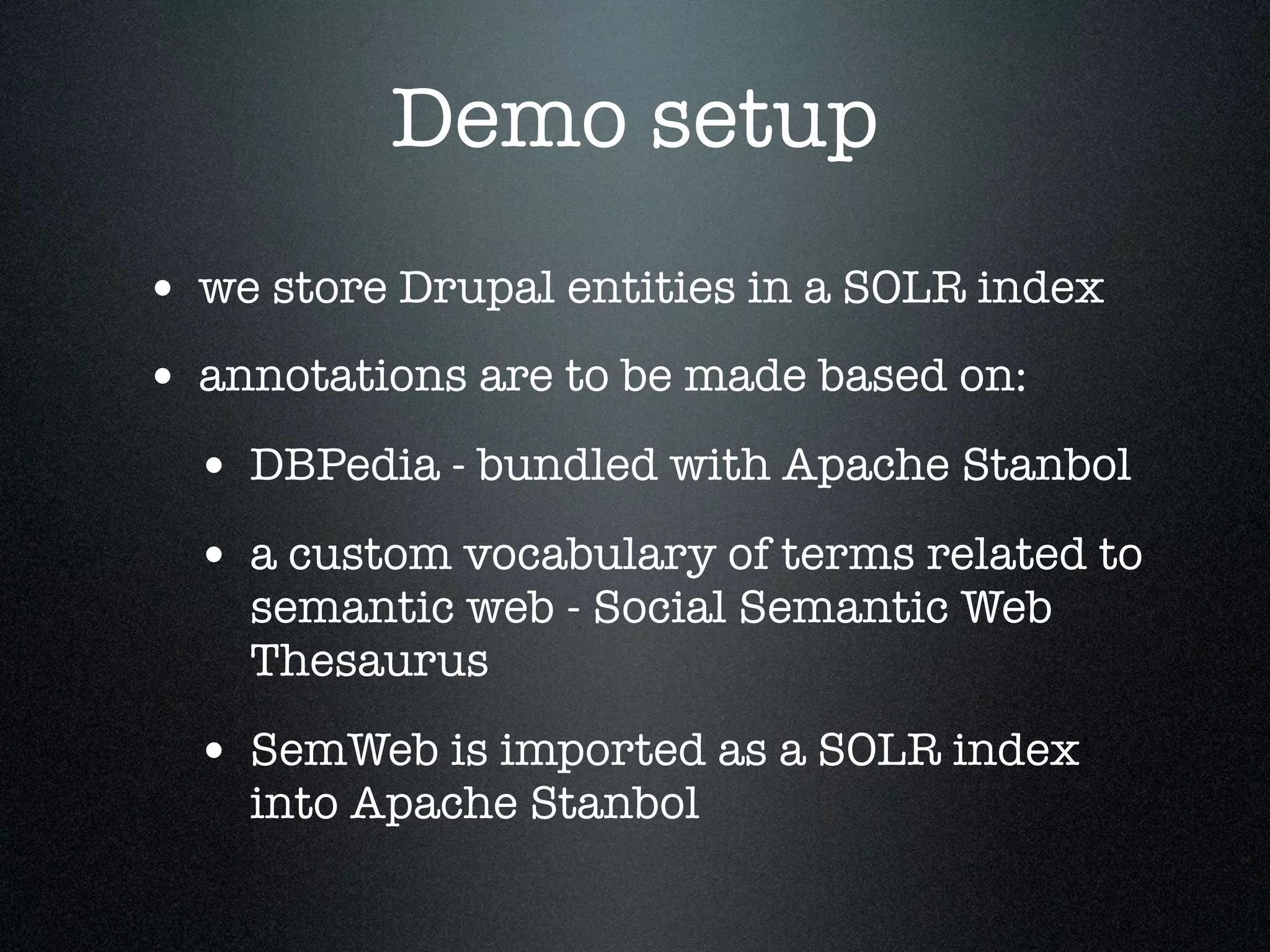Demo setup
• we store Drupal entities in a SOLR index
• annotations are to be made based on:
• DBPedia - bundled with Apache Stanbol
• a custom vocabulary of terms related to
semantic web - Social Semantic Web
Thesaurus

• SemWeb is imported as a SOLR index
into Apache Stanbol

 