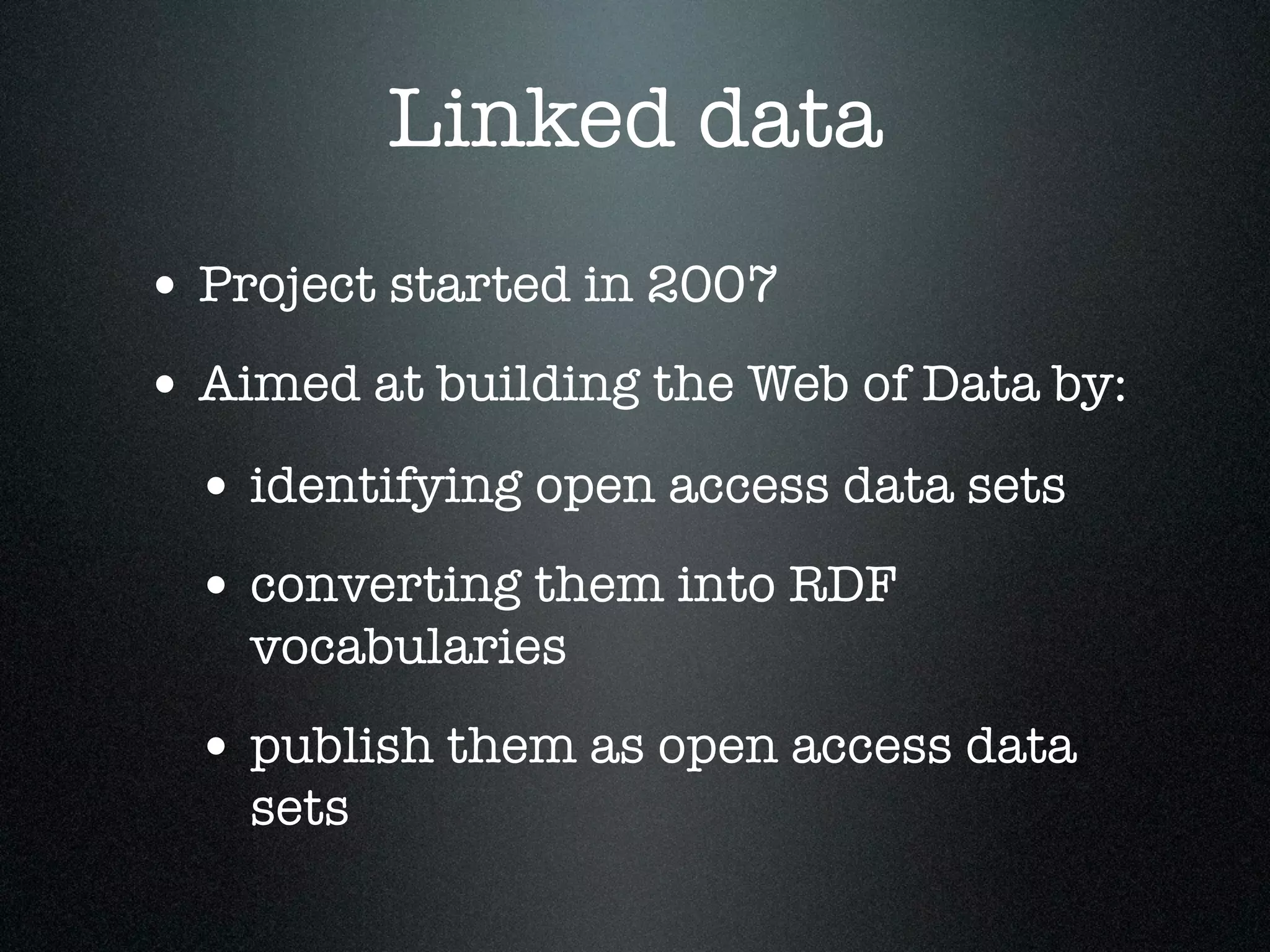 Linked data
• Project started in 2007
• Aimed at building the Web of Data by:
• identifying open access data sets
• converting them into RDF
vocabularies

• publish them as open access data
sets

 