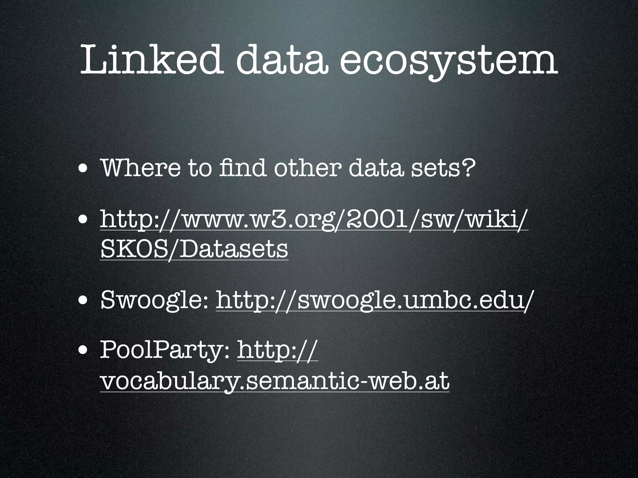 Linked data ecosystem
• Where to ﬁnd other data sets?
• http://www.w3.org/2001/sw/wiki/
SKOS/Datasets

• Swoogle: http://swoogle.umbc.edu/
• PoolParty: http://

vocabulary.semantic-web.at

 