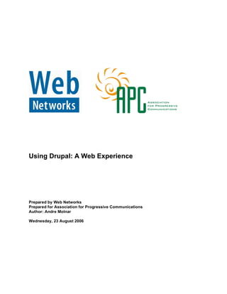 Using Drupal: A Web Experience




Prepared by Web Networks
Prepared for Association for Progressive Communications
Author: Andre Molnar

Wednesday, 23 August 2006