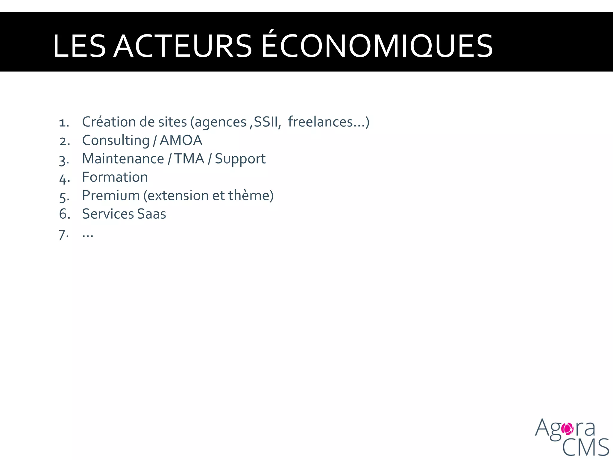 LES ACTEURS ÉCONOMIQUES
1. Création de sites (agences ,SSII, freelances…)
2. Consulting / AMOA
3. Maintenance /TMA / Support
4. Formation
5. Premium (extension et thème)
6. Services Saas
7. …
 