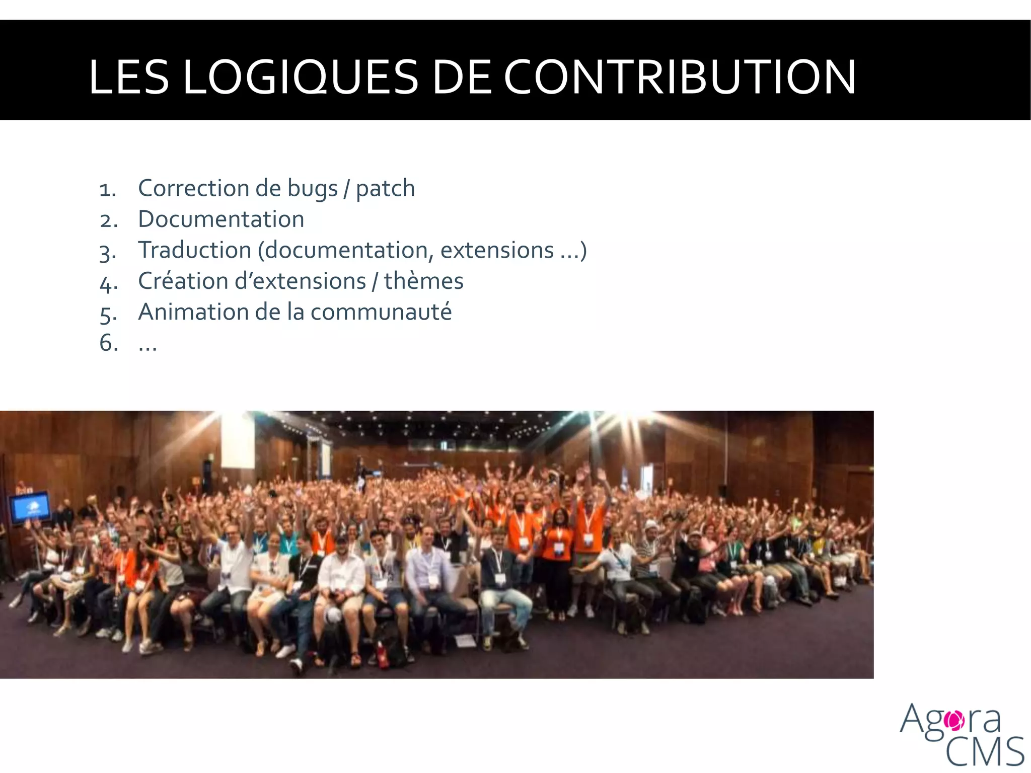 LES LOGIQUES DE CONTRIBUTION
1. Correction de bugs / patch
2. Documentation
3. Traduction (documentation, extensions …)
4. Création d’extensions / thèmes
5. Animation de la communauté
6. …
 