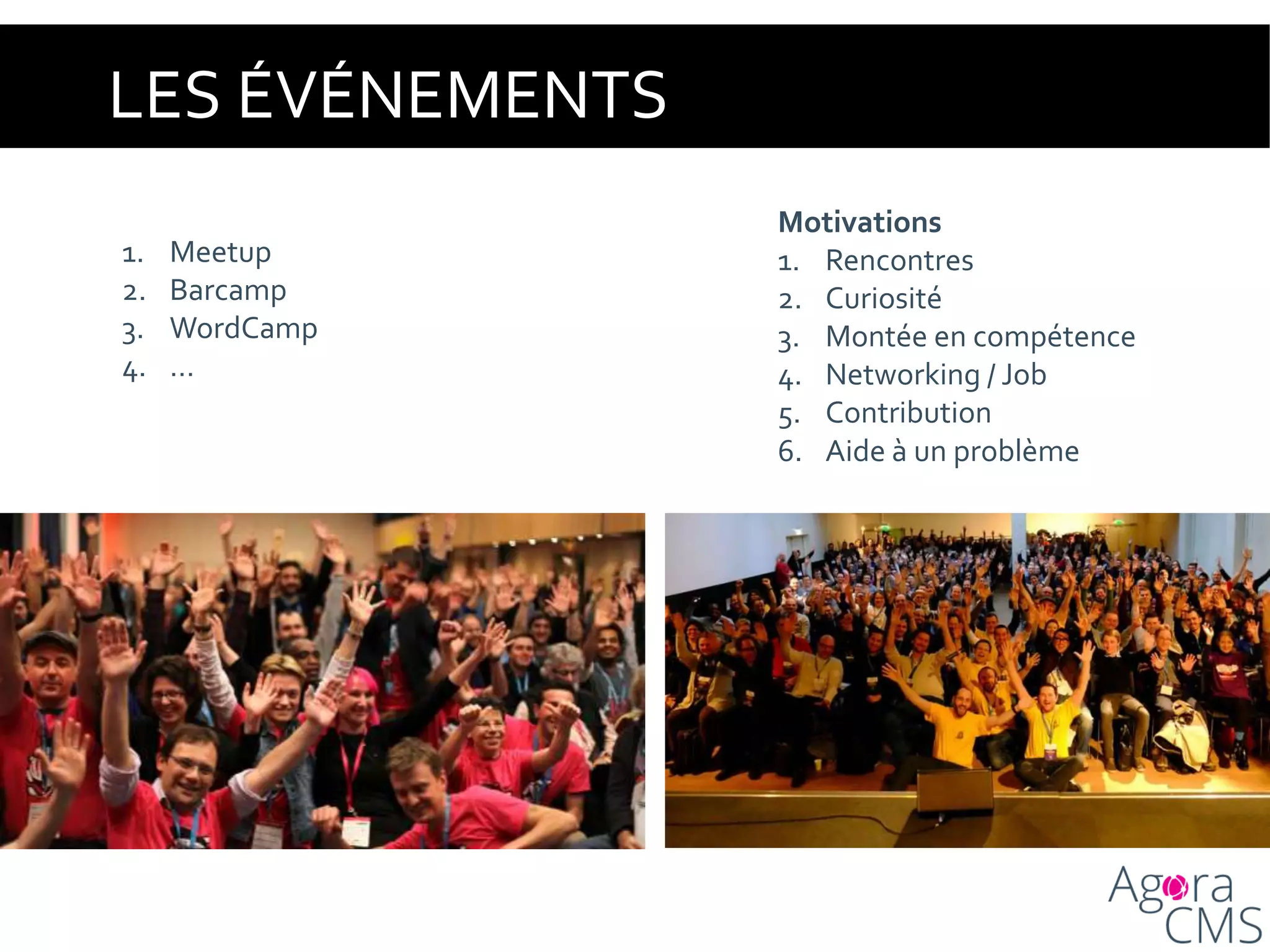 LES ÉVÉNEMENTS
1. Meetup
2. Barcamp
3. WordCamp
4. …
Motivations
1. Rencontres
2. Curiosité
3. Montée en compétence
4. Networking / Job
5. Contribution
6. Aide à un problème
 