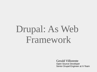 Drupal: As Web 
Framework 
Gerald Villorente 
Open Source Developer 
Senior Drupal Engineer at X-Team 
 