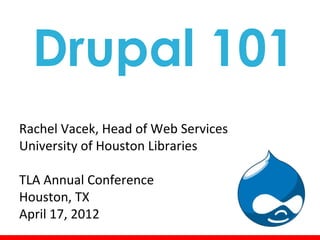Drupal 101
Rachel Vacek, Head of Web Services
University of Houston Libraries

TLA Annual Conference
Houston, TX
April 17, 2012
 