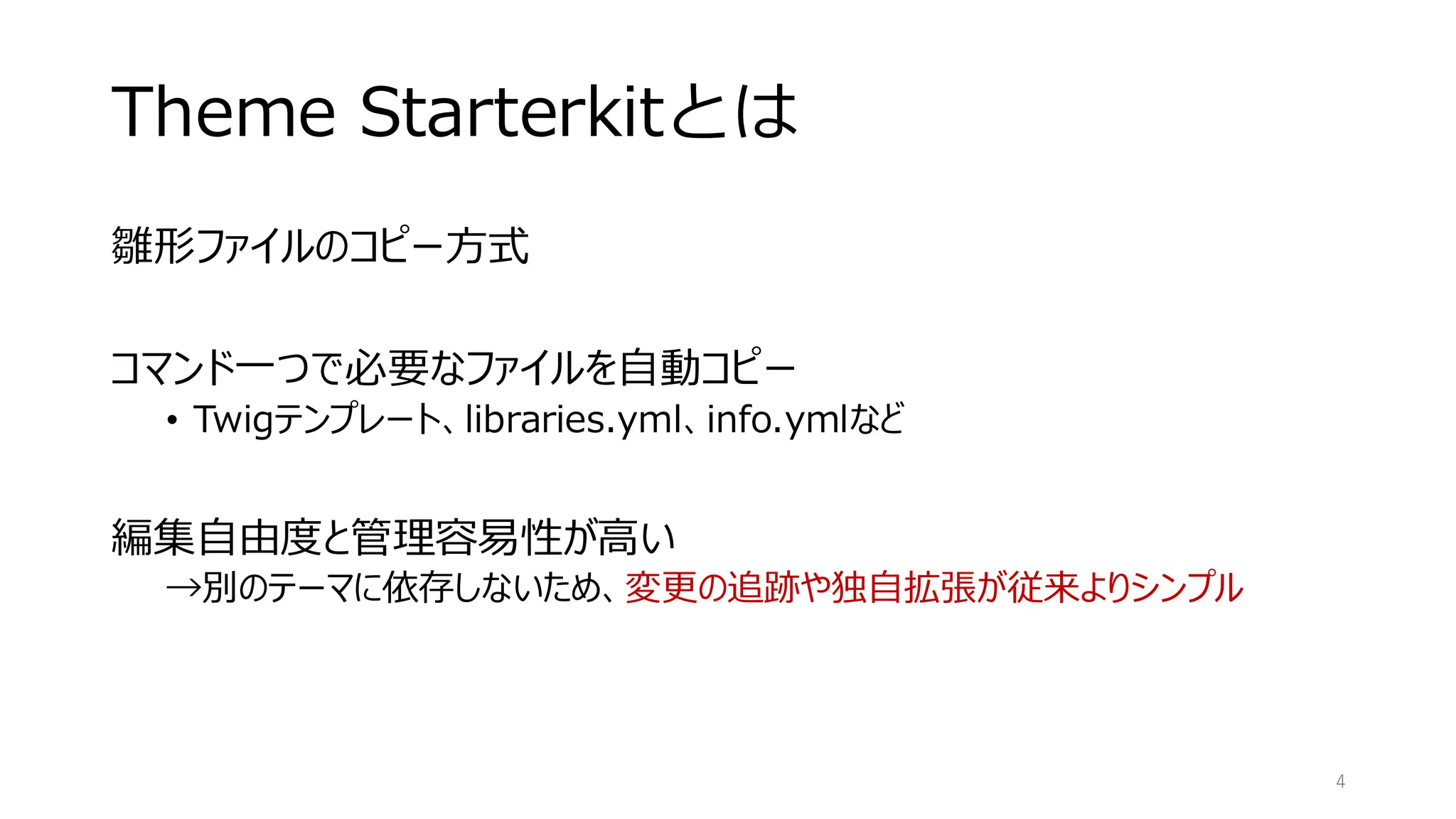 Theme Starterkitとは
雛形ファイルのコピー方式
コマンド一つで必要なファイルを自動コピー
• Twigテンプレート、libraries.yml、info.ymlなど
編集自由度と管理容易性が高い
→別のテーマに依存しないため、変更の追跡や独自拡張が従来よりシンプル
4
 