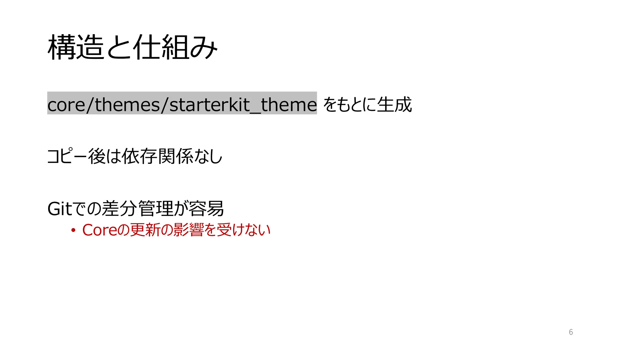 構造と仕組み
core/themes/starterkit_theme をもとに生成
コピー後は依存関係なし
Gitでの差分管理が容易
• Coreの更新の影響を受けない
6
 