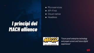 I principi del
MACH alliance
● Microservices
● API-First
● Cloud-native
● Headless
"Future proof enterprise technology
and propel current and future digital
experiences"
 