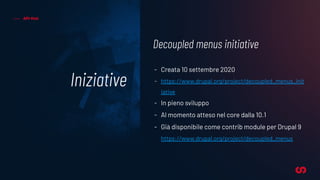 Iniziative
API-ﬁrst
Decoupled menus initiative
- Creata 10 settembre 2020
- https://www.drupal.org/project/decoupled_menus_init
iative
- In pieno sviluppo
- Al momento atteso nel core dalla 10.1
- Già disponibile come contrib module per Drupal 9
https://www.drupal.org/project/decoupled_menus
 