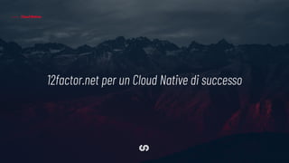 Cloud Native
12factor.net per un Cloud Native di successo
 