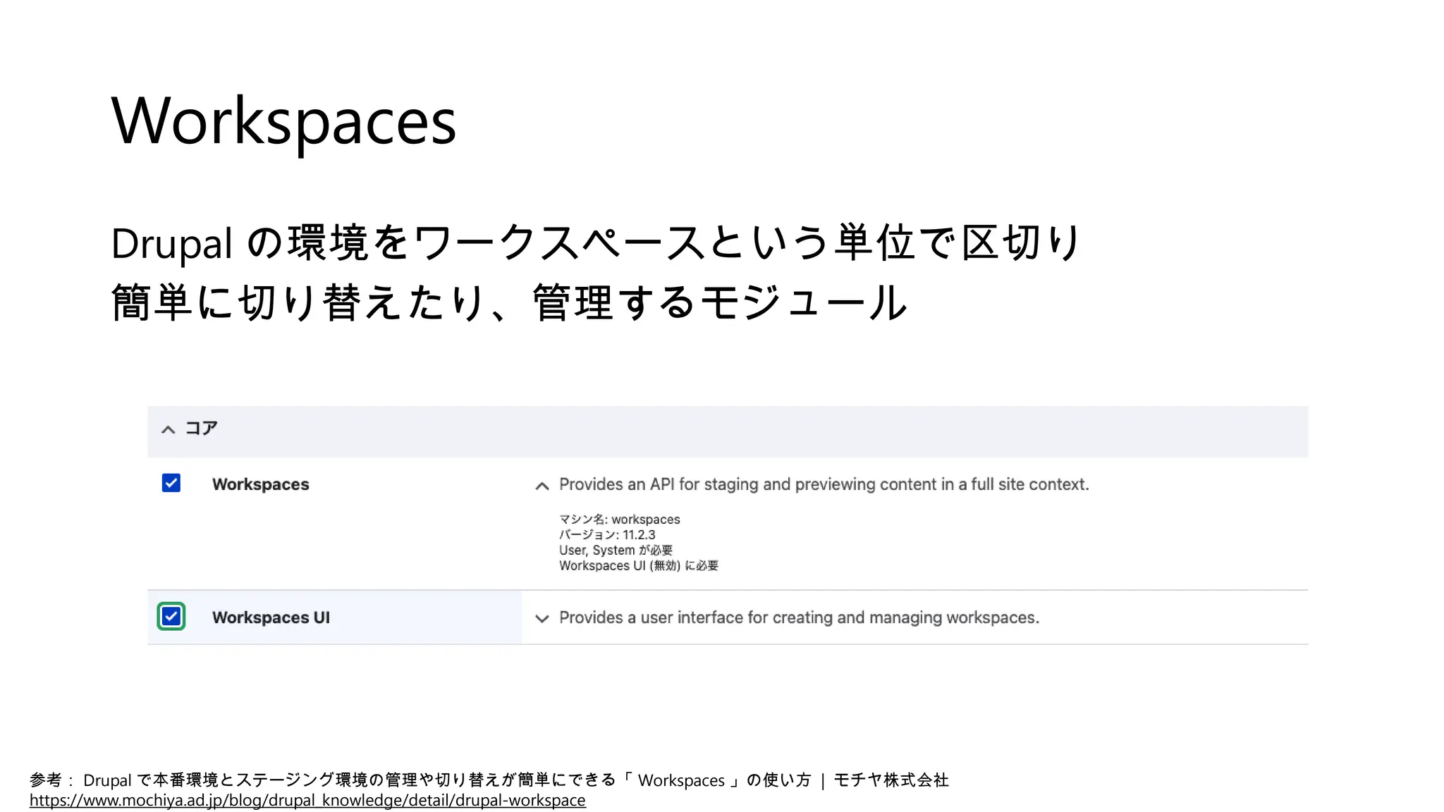 Workspaces
Drupal の環境をワークスペースという単位で区切り
簡単に切り替えたり、管理するモジュール
参考： Drupal で本番環境とステージング環境の管理や切り替えが簡単にできる「 Workspaces 」の使い方 | モチヤ株式会社
https://www.mochiya.ad.jp/blog/drupal_knowledge/detail/drupal-workspace
 