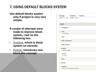 7. USING DEFAULT BLOCKS SYSTEM
Use default blocks system
only if project is very very
simple.
A couple of attempts were
made to improve block
system, I bet on the
following two:
• Context, which is block
system on steroids
• Panels, introduces new
block-like concept
 