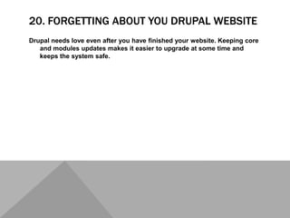 20. FORGETTING ABOUT YOU DRUPAL WEBSITE
Drupal needs love even after you have finished your website. Keeping core
and modules updates makes it easier to upgrade at some time and
keeps the system safe.
 