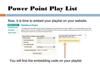 Power Point Play List
Now, it is time to embed your playlist on your website.
You will find the embedding code on your pla...