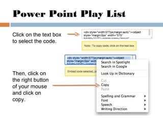 Power Point Play List
Click on the text box
to select the code.
Then, click on
the right button
of your mouse
and click on...