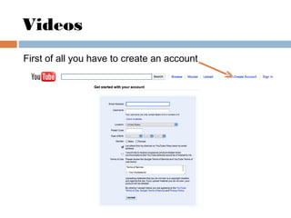 Videos
First of all you have to create an account
 