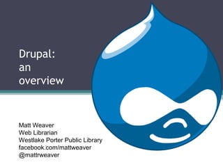 Drupal:
an
overview


Matt Weaver
Web Librarian
Westlake Porter Public Library
facebook.com/mattweaver
@mattrweaver
 