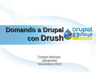 Domando a Drupal
con Drush
Cristian Mamani
(@xjkwak)
Noviembre 2013

 