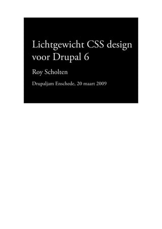 Lichtgewicht CSS design
voor Drupal 6
Roy Scholten
Drupaljam Enschede, 20 maart 2009

                                    1
 