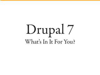 Drupal 7
What’s In It For You?
 