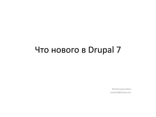 Что нового в  Drupal 7 ©Александр Швец [email_address] 