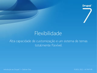 Flexibilidade
       Alta capacidade de customização e um sistema de temas
                         totalmente flexível




Introdução ao Drupal 7 – Gedvan Dias                   FLISOL 2012 – IV PHP-PB
 
