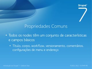 Propriedades Comuns
  ●
       Todos os nodes têm um conjunto de características
       e campos básicos
        ●
            Título, corpo, workflow, versionamento, comentários,
            configurações de menu e endereço



Introdução ao Drupal 7 – Gedvan Dias                  FLISOL 2012 – IV PHP-PB
 