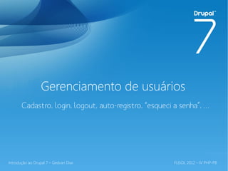 Gerenciamento de usuários
       Cadastro, login, logout, auto-registro, “esqueci a senha”, …




Introdução ao Drupal 7 – Gedvan Dias                   FLISOL 2012 – IV PHP-PB
 