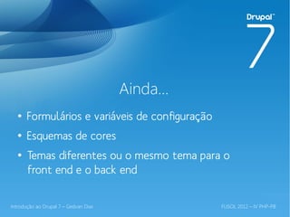 Ainda...
  ●
       Formulários e variáveis de configuração
  ●
       Esquemas de cores
  ●
       Temas diferentes ou o mesmo tema para o
       front end e o back end

Introdução ao Drupal 7 – Gedvan Dias              FLISOL 2012 – IV PHP-PB
 