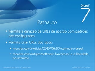 Pathauto
  ●
       Permite a geração de URLs de acordo com padrões
       pré-configurados
  ●
       Permite criar URLs dos tipos:
        ●
            meusite.com/noticias/2010/06/50/comeca-o-ensol
        ●
            meusite.com/artigos/software-livre/ensol-e-a-liberdade-
            no-extremo

Introdução ao Drupal 7 – Gedvan Dias                  FLISOL 2012 – IV PHP-PB
 