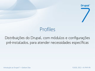 Profiles
 Distribuições do Drupal, com módulos e configurações
  pré-instalados, para atender necessidades específicas




Introdução ao Drupal 7 – Gedvan Dias              FLISOL 2012 – IV PHP-PB
 
