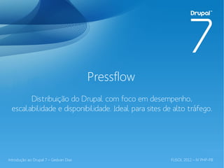 Pressflow
       Distribuição do Drupal com foco em desempenho,
 escalabilidade e disponibilidade. Ideal para sites de alto tráfego.




Introdução ao Drupal 7 – Gedvan Dias                  FLISOL 2012 – IV PHP-PB
 