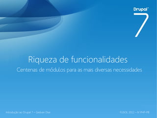 Riqueza de funcionalidades
        Centenas de módulos para as mais diversas necessidades




Introdução ao Drupal 7 – Gedvan Dias                FLISOL 2012 – IV PHP-PB
 