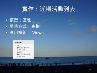 實作：近期活動列表
• 類型：區塊
• 呈現方式：表格
• 應用模組： Views




                 10
 