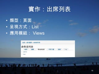 實作：出席列表
• 類型：頁面
• 呈現方式：List
• 應用模組： Views




                 19
 