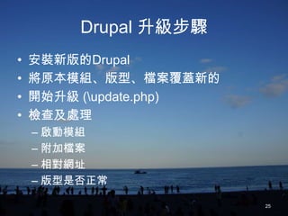 Drupal 升級步驟
•   安裝新版的Drupal
•   將原本模組、版型、檔案覆蓋新的
•   開始升級 (update.php)
•   檢查及處理
    – 啟動模組
    – 附加檔案
    – 相對網址
    – 版型是否正常

                         25
 