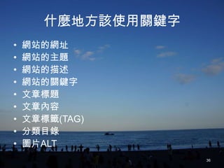 什麼地方該使用關鍵字
•   網站的網址
•   網站的主題
•   網站的描述
•   網站的關鍵字
•   文章標題
•   文章內容
•   文章標籤(TAG)
•   分類目錄
•   圖片ALT
                    36
 