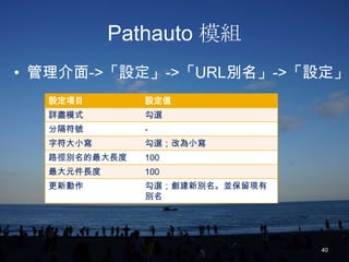 Pathauto 模組
• 管理介面->「設定」->「URL別名」->「設定」
  設定項目        設定值
  詳盡模式        勾選
  分隔符號        -
  字符大小寫       勾選；改為小寫
  路徑別名的最大長度   100
  最大元件長度      100
  更新動作        勾選；創建新別名。並保留現有
              別名




                               40
 