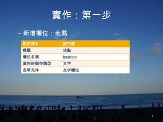 實作：第一步
– 新增欄位：地點
設定項目       設定值
標籤         地點
欄位名稱       location
資料的儲存類型    文字
表單元件       文字欄位




                      5
 