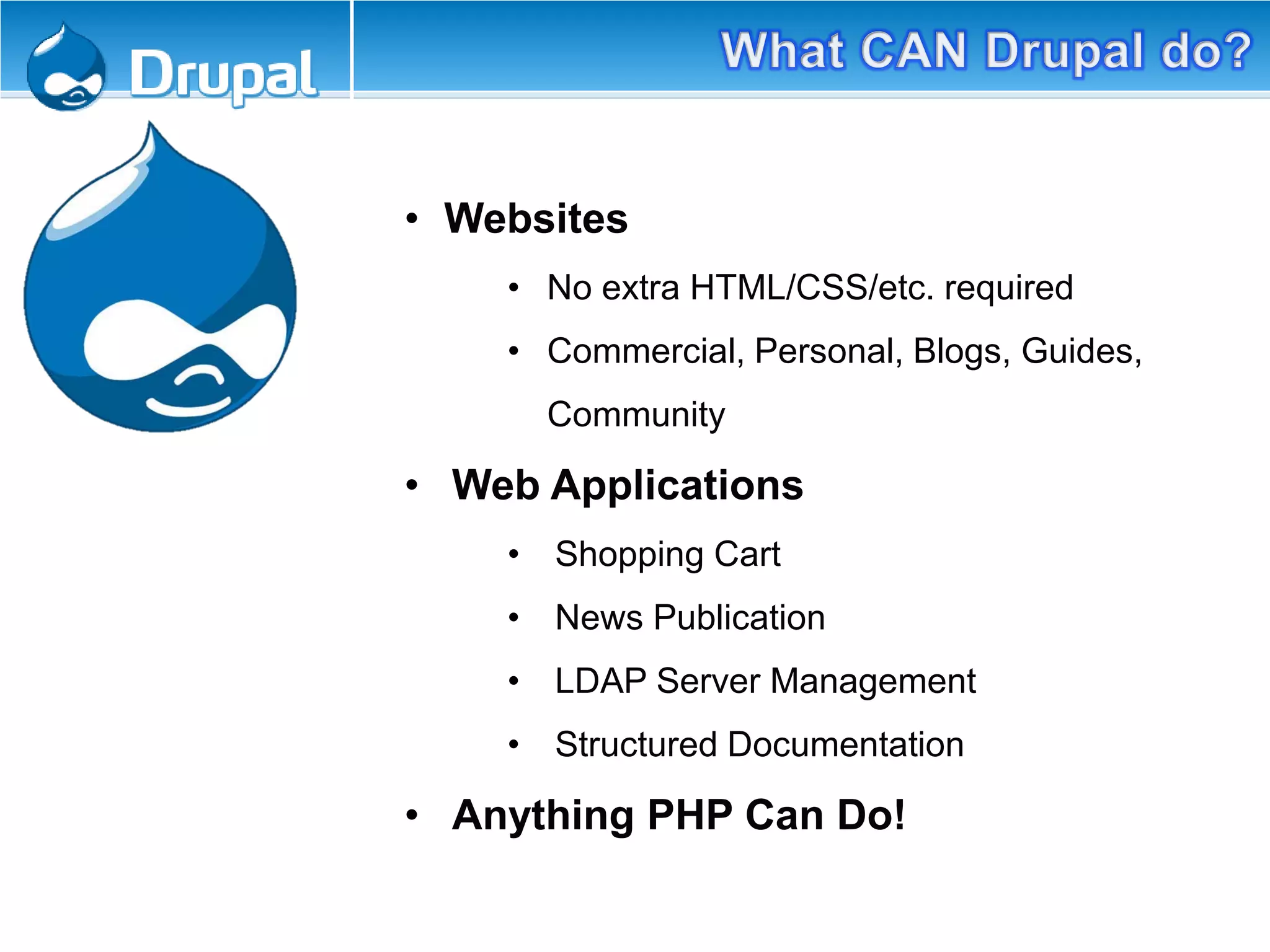 • Websites
• No extra HTML/CSS/etc. required
• Commercial, Personal, Blogs, Guides,
Community
• Web Applications
• Shopping Cart
• News Publication
• LDAP Server Management
• Structured Documentation
• Anything PHP Can Do!
 