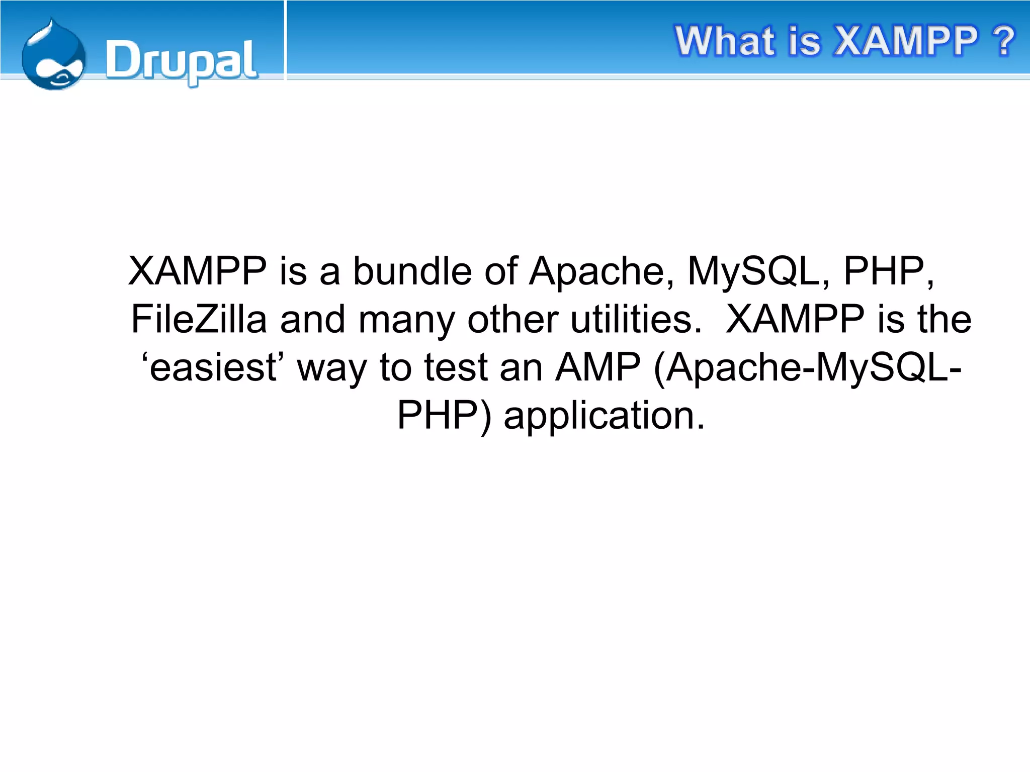 XAMPP is a bundle of Apache, MySQL, PHP,
FileZilla and many other utilities. XAMPP is the
‘easiest’ way to test an AMP (Apache-MySQL-
PHP) application.
 