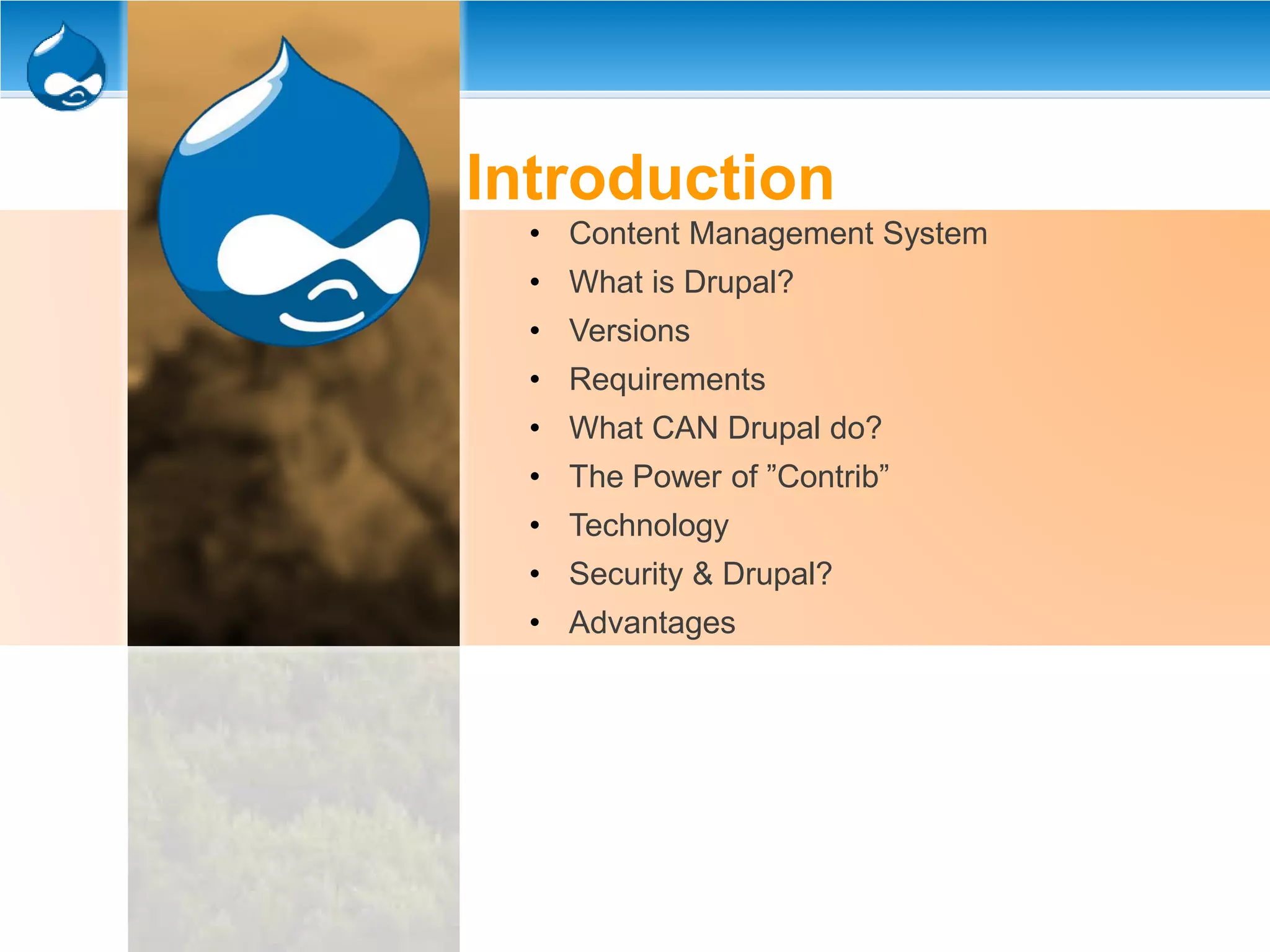 Introduction
• Content Management System
• What is Drupal?
• Versions
• Requirements
• What CAN Drupal do?
• The Power of ”Contrib”
• Technology
• Security & Drupal?
• Advantages
 