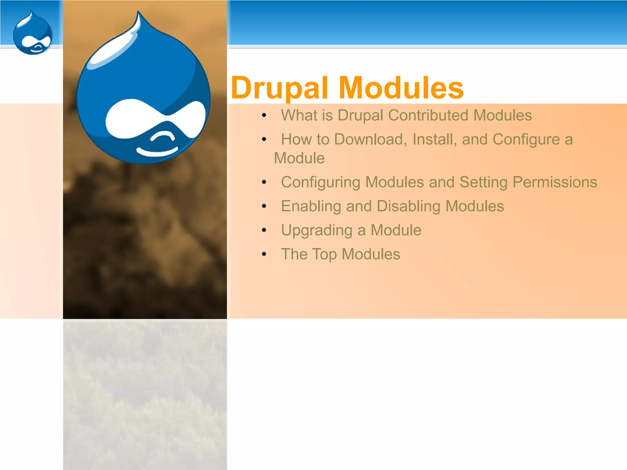 Drupal Modules
• What is Drupal Contributed Modules
• How to Download, Install, and Configure a
Module
• Configuring Modules and Setting Permissions
• Enabling and Disabling Modules
• Upgrading a Module
• The Top Modules
 
