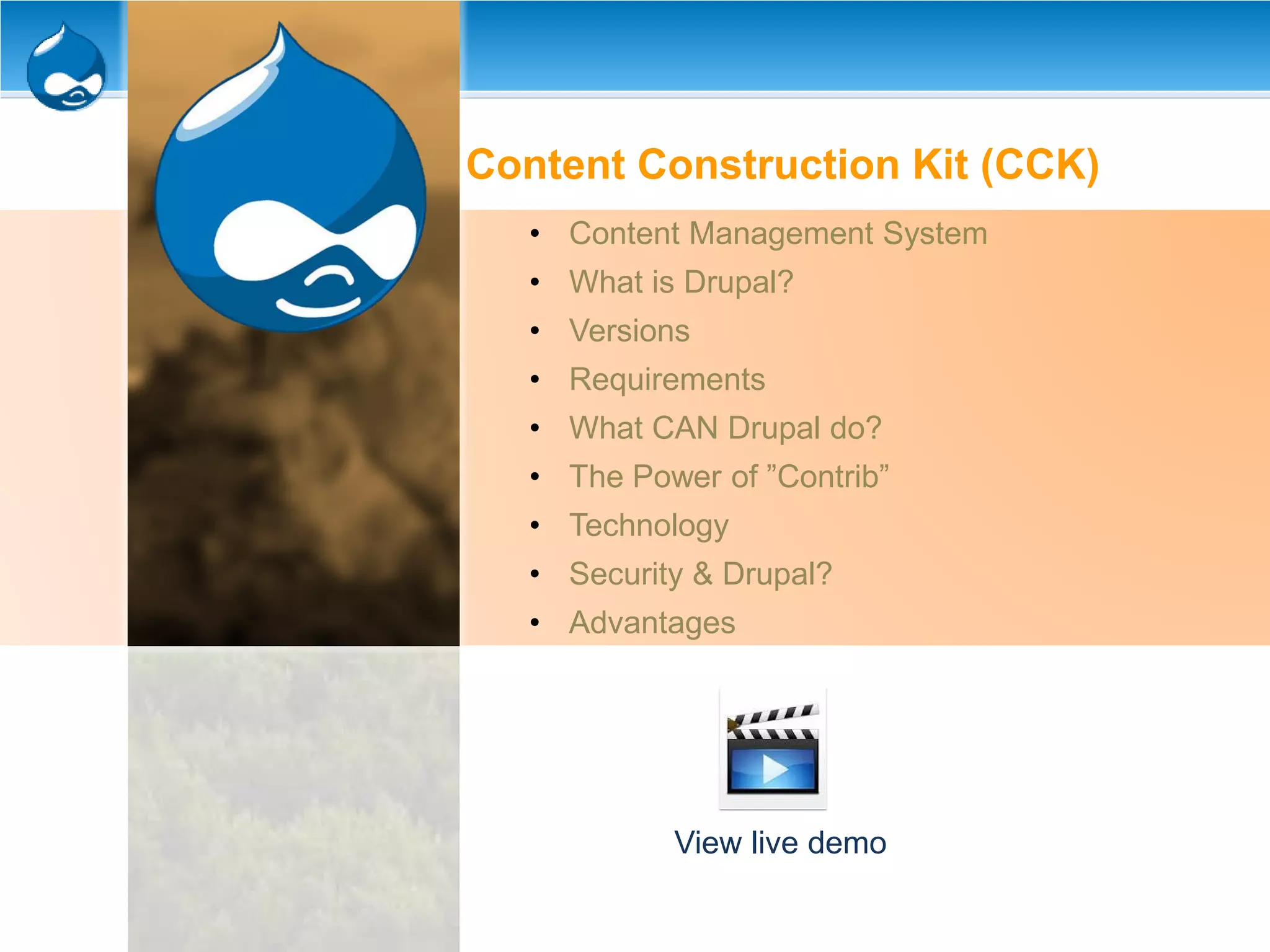 Content Construction Kit (CCK)
• Content Management System
• What is Drupal?
• Versions
• Requirements
• What CAN Drupal do?
• The Power of ”Contrib”
• Technology
• Security & Drupal?
• Advantages
View live demo
 